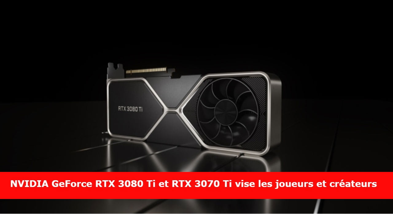 NVIDIA GeForce RTX 3080 Ti et RTX 3070 Ti vise les joueurs et créateurs