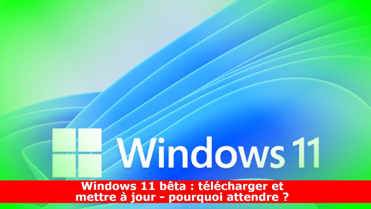 Windows 11 bêta : télécharger et mettre à jour - pourquoi attendre ?