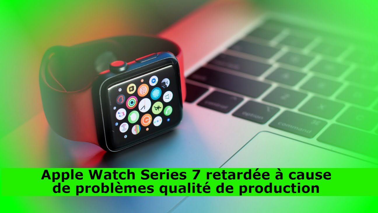Apple Watch Series 7 retardée à cause de problèmes qualité de production