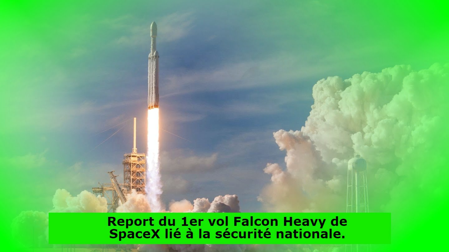 Report du 1er vol Falcon Heavy de SpaceX lié à la sécurité nationale.
